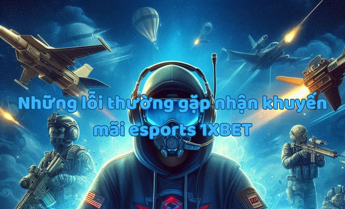Những lỗi thường gặp nhận khuyến mãi esports 1XBET